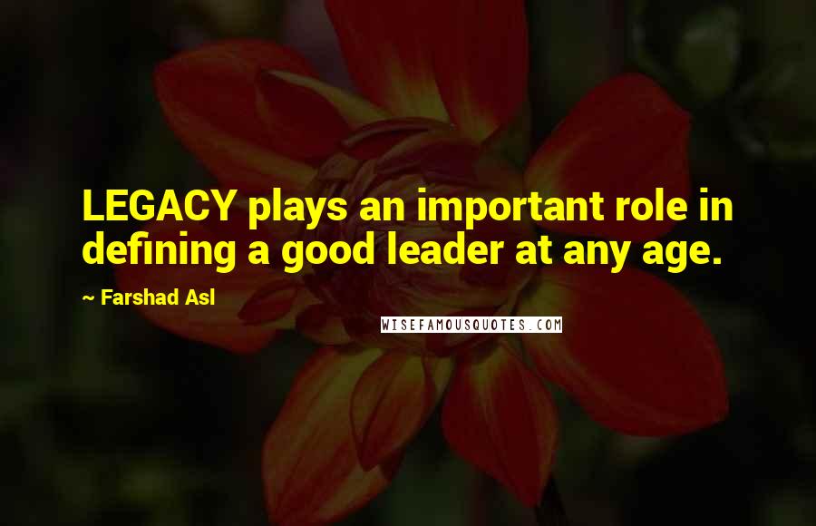 Farshad Asl Quotes: LEGACY plays an important role in defining a good leader at any age.