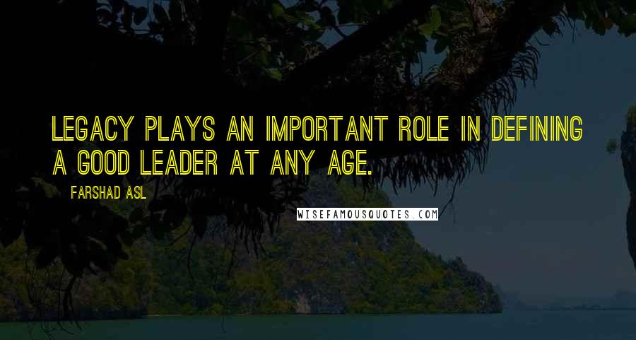 Farshad Asl Quotes: LEGACY plays an important role in defining a good leader at any age.