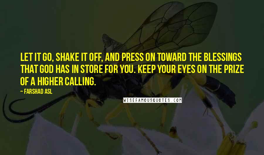 Farshad Asl Quotes: Let it go, shake it off, and press on toward the blessings that God has in store for you. Keep your eyes on the prize of a higher calling.