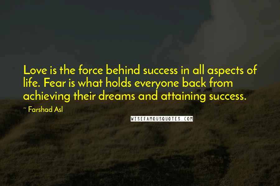 Farshad Asl Quotes: Love is the force behind success in all aspects of life. Fear is what holds everyone back from achieving their dreams and attaining success.