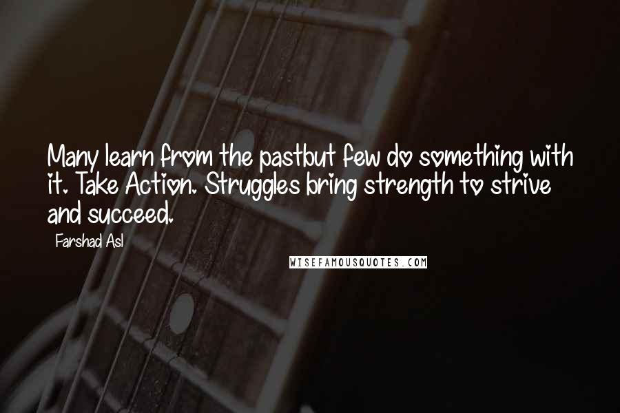 Farshad Asl Quotes: Many learn from the pastbut few do something with it. Take Action. Struggles bring strength to strive and succeed.