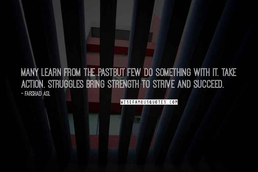 Farshad Asl Quotes: Many learn from the pastbut few do something with it. Take Action. Struggles bring strength to strive and succeed.