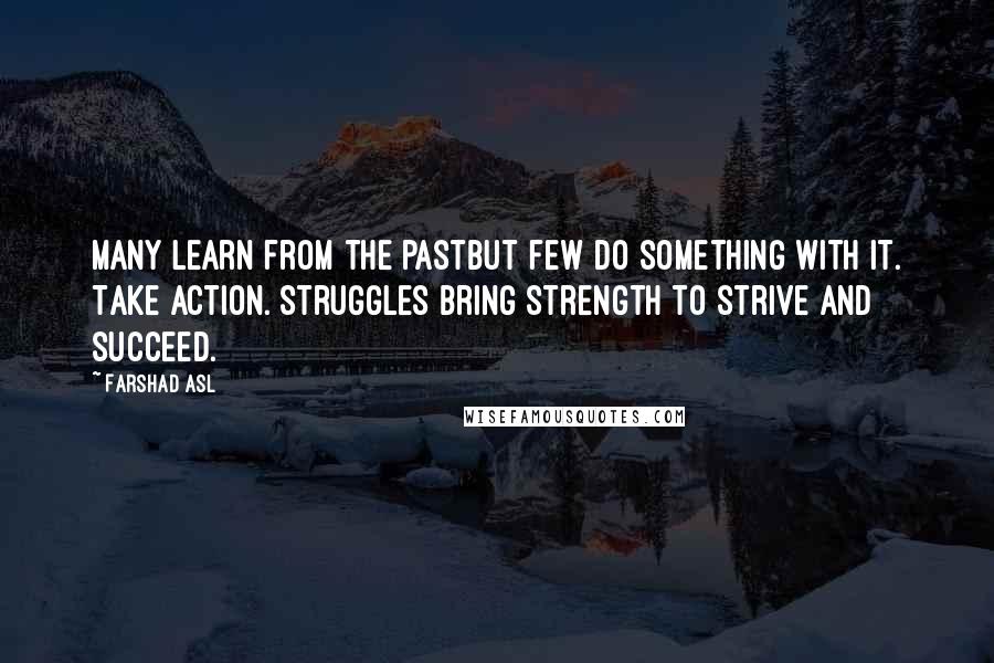 Farshad Asl Quotes: Many learn from the pastbut few do something with it. Take Action. Struggles bring strength to strive and succeed.