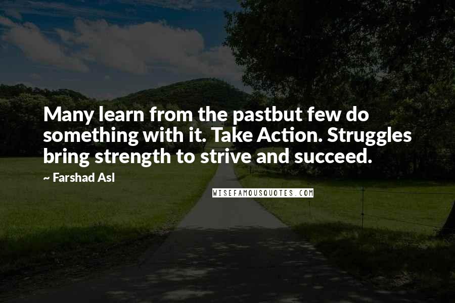 Farshad Asl Quotes: Many learn from the pastbut few do something with it. Take Action. Struggles bring strength to strive and succeed.