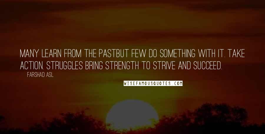 Farshad Asl Quotes: Many learn from the pastbut few do something with it. Take Action. Struggles bring strength to strive and succeed.