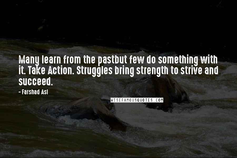 Farshad Asl Quotes: Many learn from the pastbut few do something with it. Take Action. Struggles bring strength to strive and succeed.