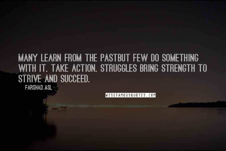 Farshad Asl Quotes: Many learn from the pastbut few do something with it. Take Action. Struggles bring strength to strive and succeed.