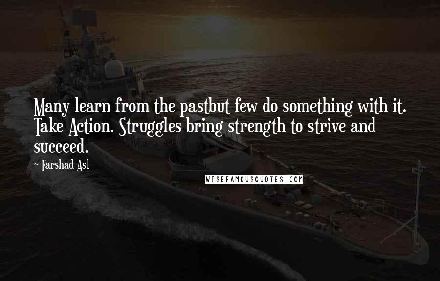 Farshad Asl Quotes: Many learn from the pastbut few do something with it. Take Action. Struggles bring strength to strive and succeed.