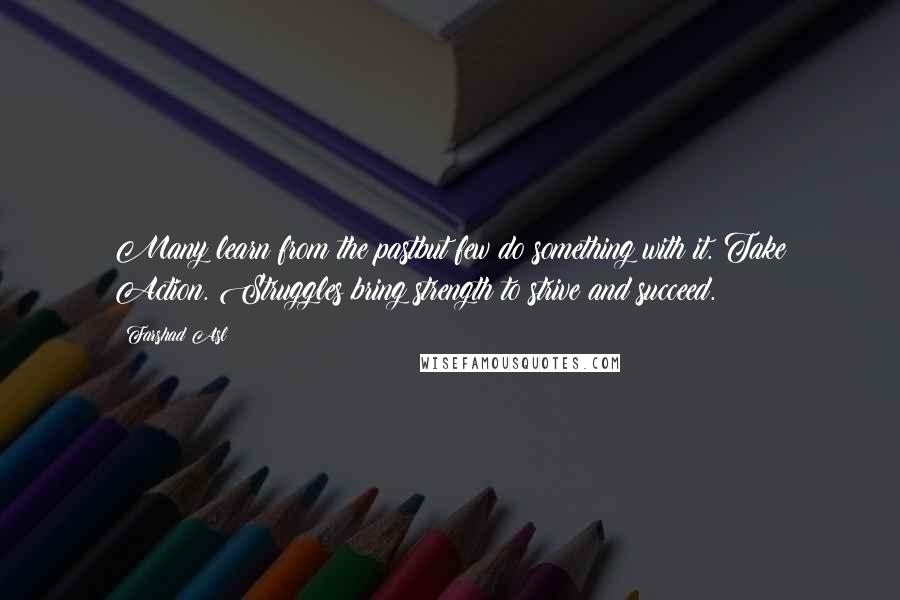 Farshad Asl Quotes: Many learn from the pastbut few do something with it. Take Action. Struggles bring strength to strive and succeed.