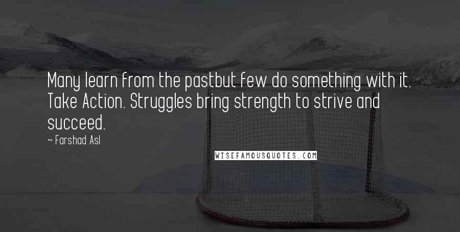 Farshad Asl Quotes: Many learn from the pastbut few do something with it. Take Action. Struggles bring strength to strive and succeed.