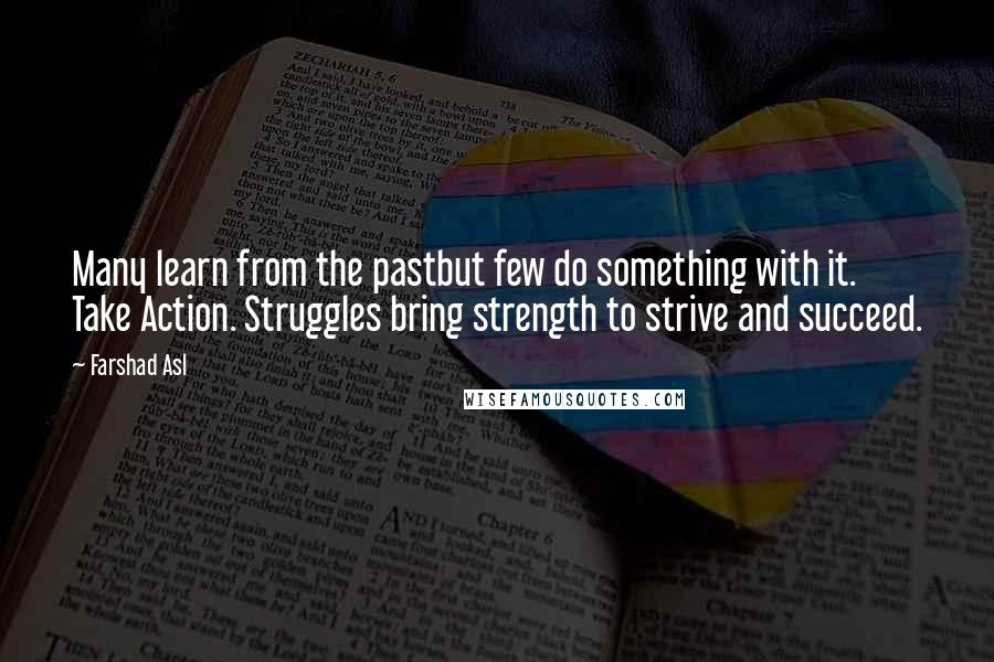 Farshad Asl Quotes: Many learn from the pastbut few do something with it. Take Action. Struggles bring strength to strive and succeed.