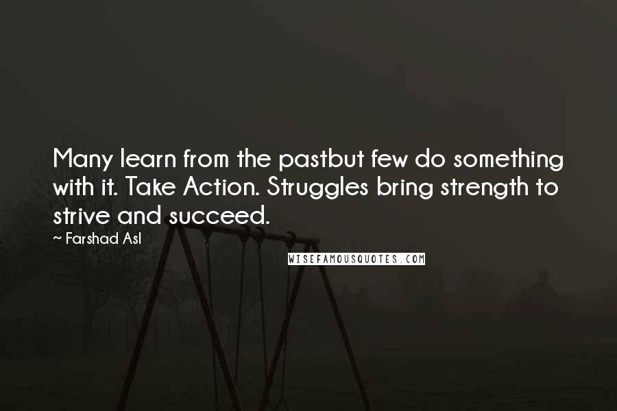 Farshad Asl Quotes: Many learn from the pastbut few do something with it. Take Action. Struggles bring strength to strive and succeed.