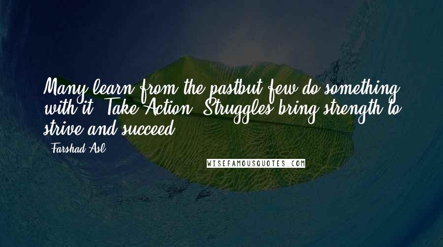 Farshad Asl Quotes: Many learn from the pastbut few do something with it. Take Action. Struggles bring strength to strive and succeed.