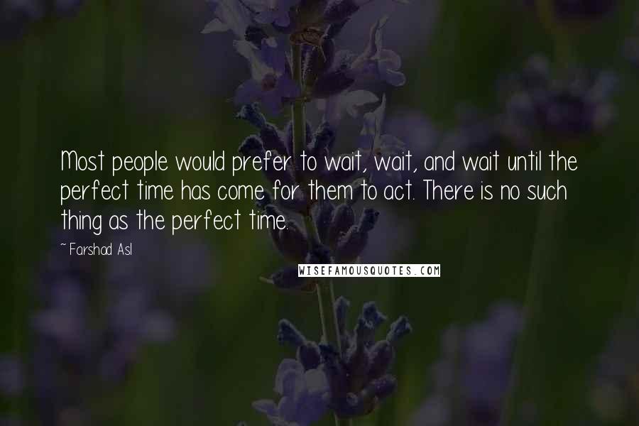 Farshad Asl Quotes: Most people would prefer to wait, wait, and wait until the perfect time has come for them to act. There is no such thing as the perfect time.