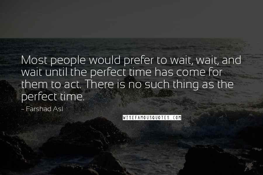 Farshad Asl Quotes: Most people would prefer to wait, wait, and wait until the perfect time has come for them to act. There is no such thing as the perfect time.