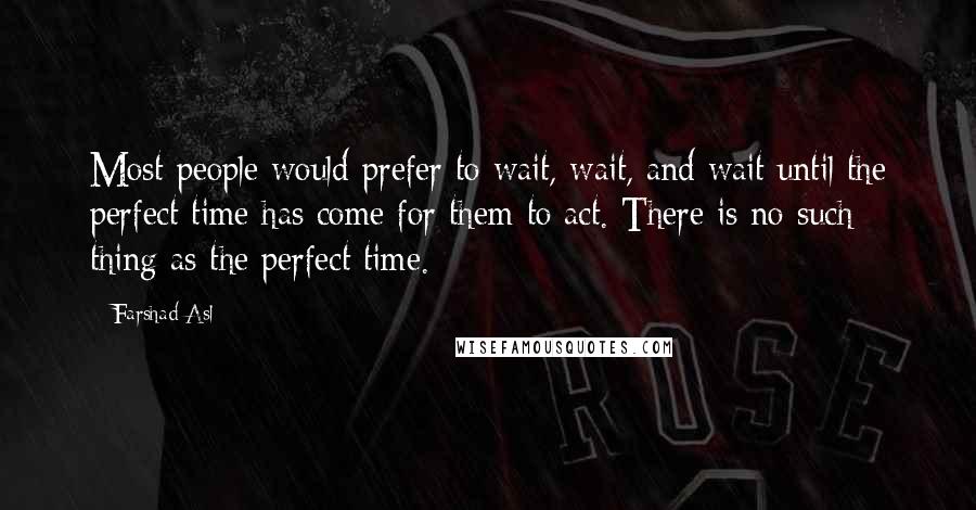 Farshad Asl Quotes: Most people would prefer to wait, wait, and wait until the perfect time has come for them to act. There is no such thing as the perfect time.