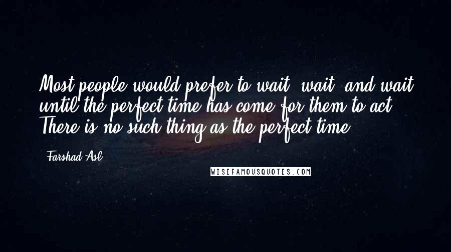 Farshad Asl Quotes: Most people would prefer to wait, wait, and wait until the perfect time has come for them to act. There is no such thing as the perfect time.