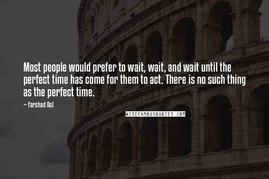 Farshad Asl Quotes: Most people would prefer to wait, wait, and wait until the perfect time has come for them to act. There is no such thing as the perfect time.