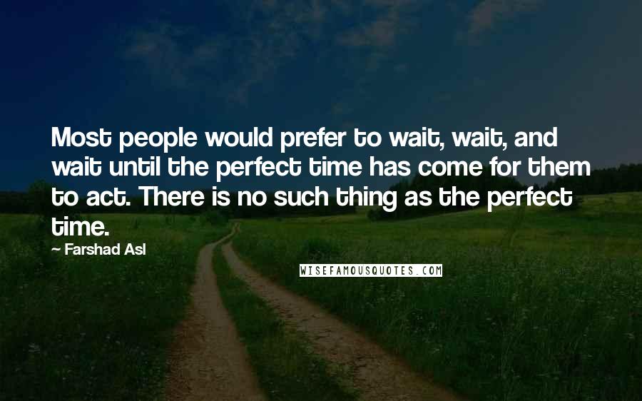 Farshad Asl Quotes: Most people would prefer to wait, wait, and wait until the perfect time has come for them to act. There is no such thing as the perfect time.