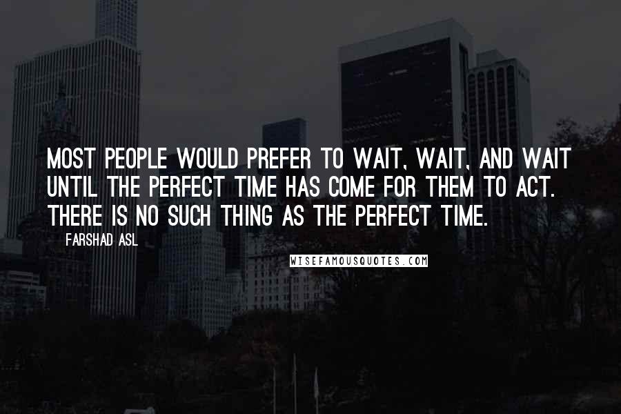 Farshad Asl Quotes: Most people would prefer to wait, wait, and wait until the perfect time has come for them to act. There is no such thing as the perfect time.