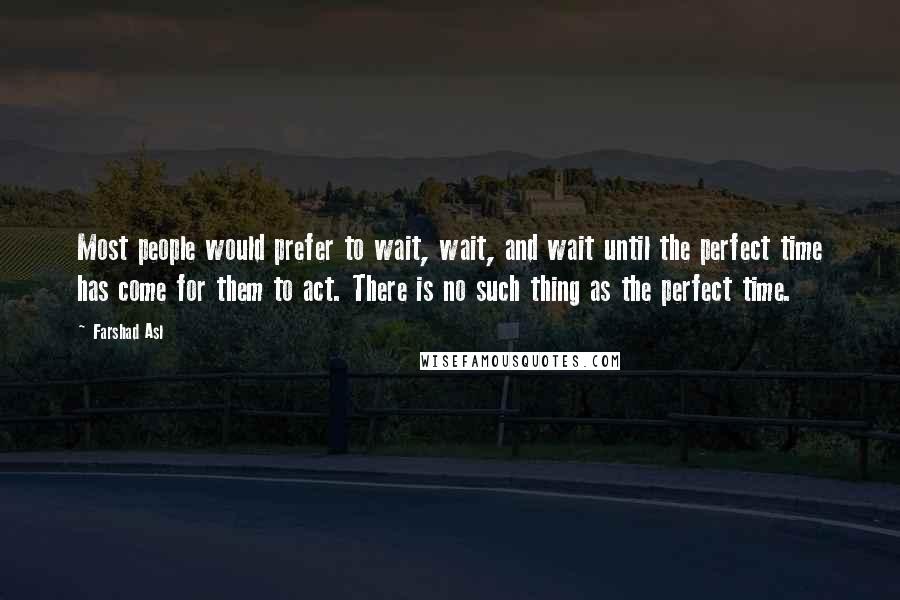 Farshad Asl Quotes: Most people would prefer to wait, wait, and wait until the perfect time has come for them to act. There is no such thing as the perfect time.