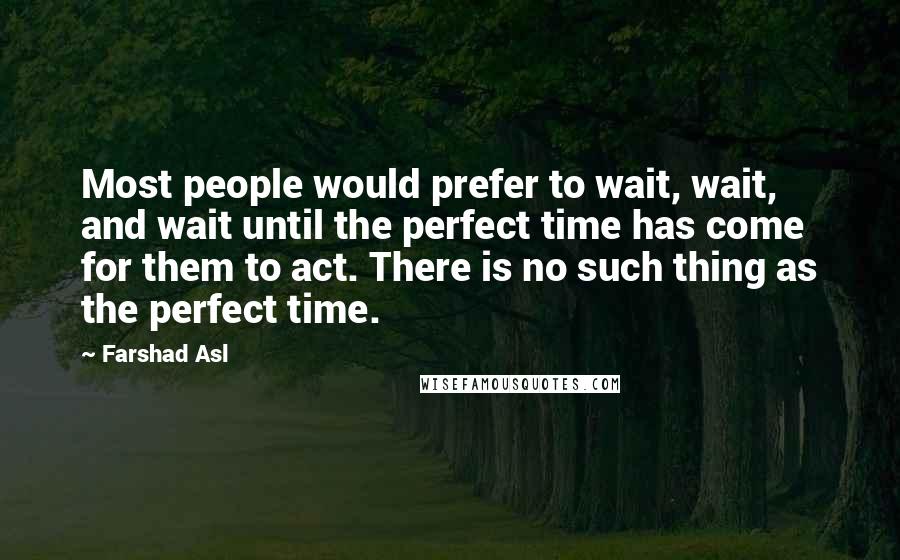 Farshad Asl Quotes: Most people would prefer to wait, wait, and wait until the perfect time has come for them to act. There is no such thing as the perfect time.