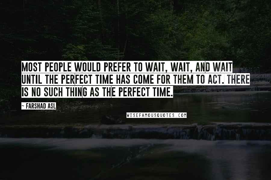 Farshad Asl Quotes: Most people would prefer to wait, wait, and wait until the perfect time has come for them to act. There is no such thing as the perfect time.