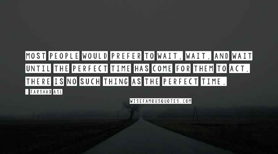 Farshad Asl Quotes: Most people would prefer to wait, wait, and wait until the perfect time has come for them to act. There is no such thing as the perfect time.