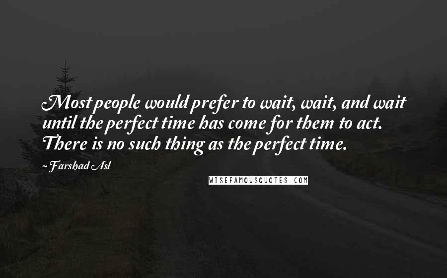 Farshad Asl Quotes: Most people would prefer to wait, wait, and wait until the perfect time has come for them to act. There is no such thing as the perfect time.