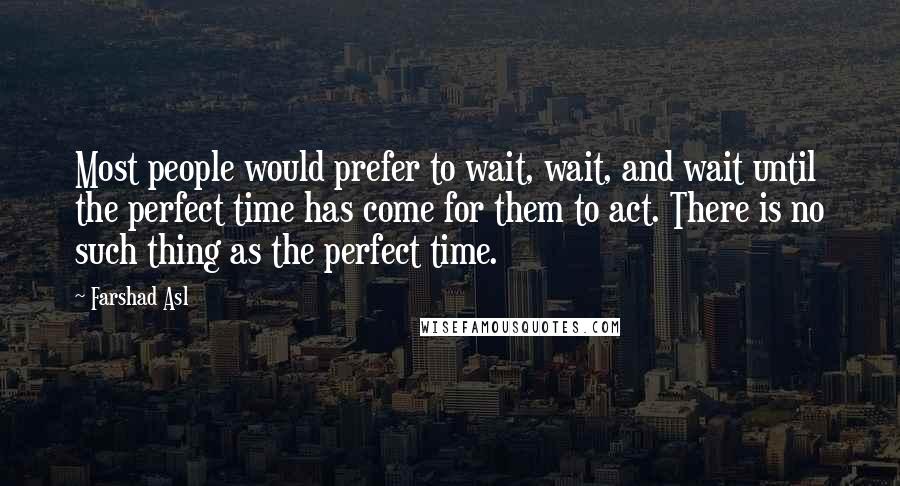 Farshad Asl Quotes: Most people would prefer to wait, wait, and wait until the perfect time has come for them to act. There is no such thing as the perfect time.