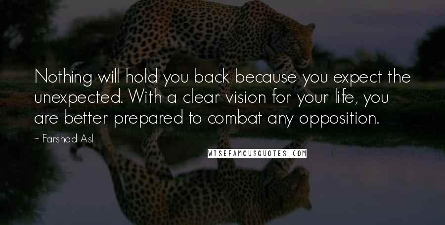 Farshad Asl Quotes: Nothing will hold you back because you expect the unexpected. With a clear vision for your life, you are better prepared to combat any opposition.
