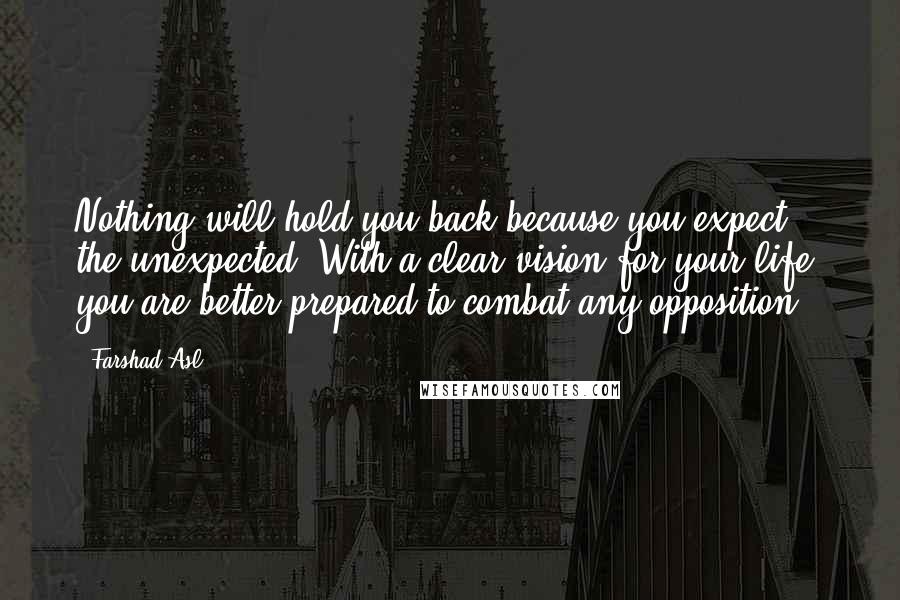 Farshad Asl Quotes: Nothing will hold you back because you expect the unexpected. With a clear vision for your life, you are better prepared to combat any opposition.