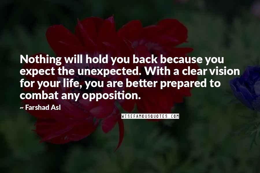 Farshad Asl Quotes: Nothing will hold you back because you expect the unexpected. With a clear vision for your life, you are better prepared to combat any opposition.