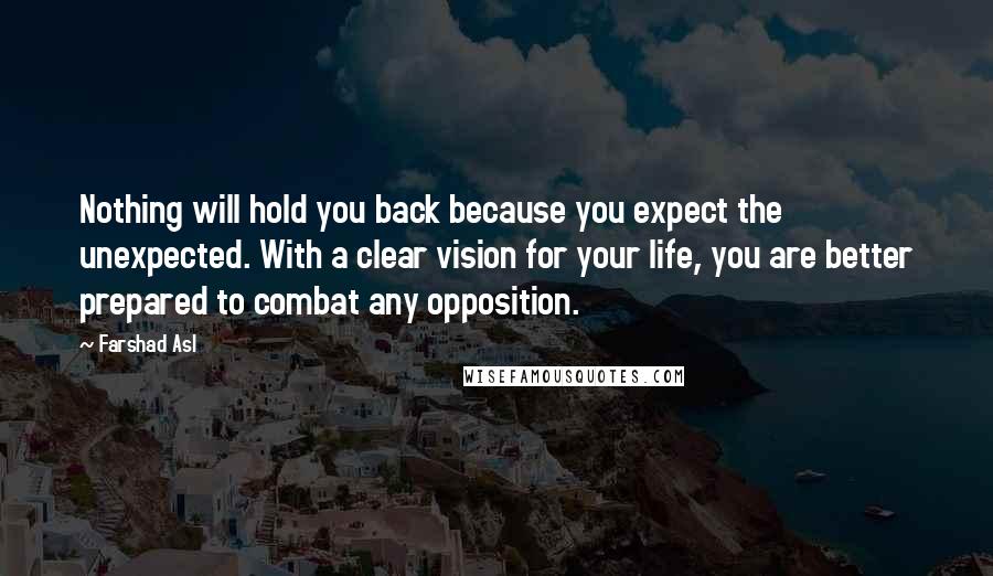 Farshad Asl Quotes: Nothing will hold you back because you expect the unexpected. With a clear vision for your life, you are better prepared to combat any opposition.