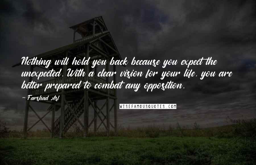 Farshad Asl Quotes: Nothing will hold you back because you expect the unexpected. With a clear vision for your life, you are better prepared to combat any opposition.
