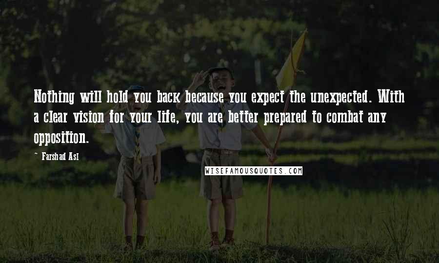 Farshad Asl Quotes: Nothing will hold you back because you expect the unexpected. With a clear vision for your life, you are better prepared to combat any opposition.