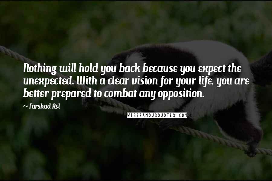 Farshad Asl Quotes: Nothing will hold you back because you expect the unexpected. With a clear vision for your life, you are better prepared to combat any opposition.