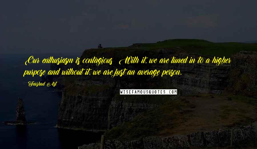 Farshad Asl Quotes: Our enthusiasm is contagious! With it, we are tuned in to a higher purpose and without it, we are just an average person.