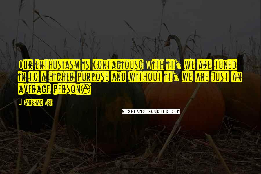 Farshad Asl Quotes: Our enthusiasm is contagious! With it, we are tuned in to a higher purpose and without it, we are just an average person.