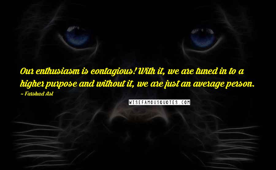 Farshad Asl Quotes: Our enthusiasm is contagious! With it, we are tuned in to a higher purpose and without it, we are just an average person.