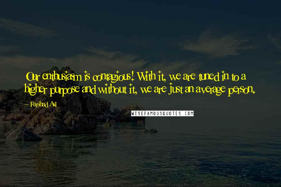Farshad Asl Quotes: Our enthusiasm is contagious! With it, we are tuned in to a higher purpose and without it, we are just an average person.
