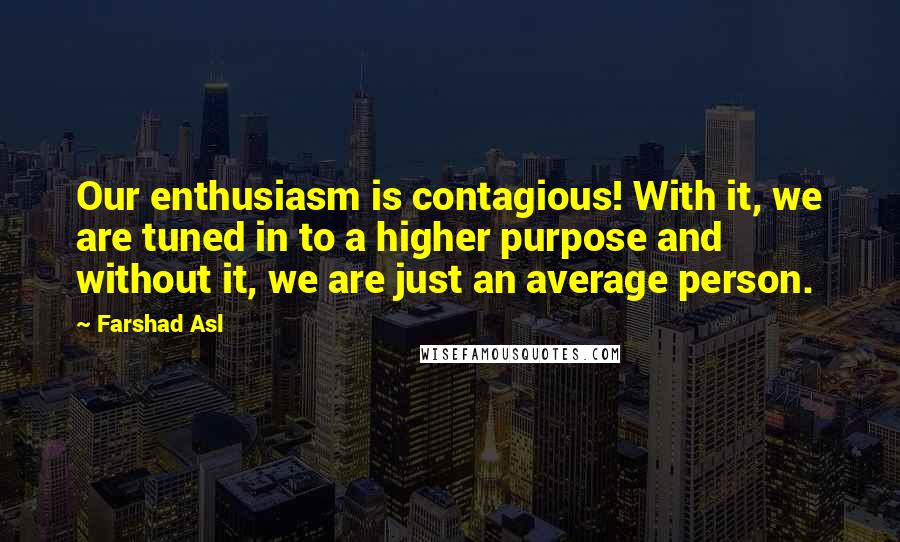 Farshad Asl Quotes: Our enthusiasm is contagious! With it, we are tuned in to a higher purpose and without it, we are just an average person.