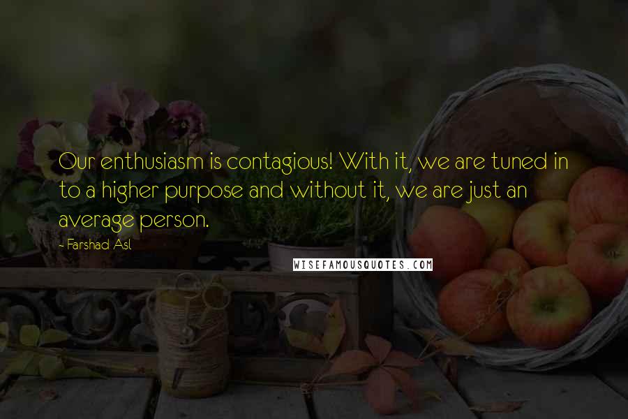 Farshad Asl Quotes: Our enthusiasm is contagious! With it, we are tuned in to a higher purpose and without it, we are just an average person.