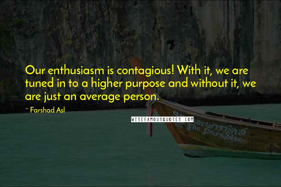 Farshad Asl Quotes: Our enthusiasm is contagious! With it, we are tuned in to a higher purpose and without it, we are just an average person.