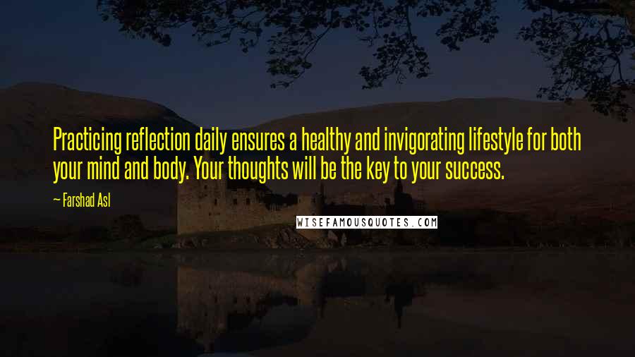 Farshad Asl Quotes: Practicing reflection daily ensures a healthy and invigorating lifestyle for both your mind and body. Your thoughts will be the key to your success.