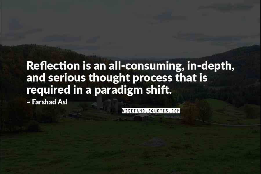 Farshad Asl Quotes: Reflection is an all-consuming, in-depth, and serious thought process that is required in a paradigm shift.