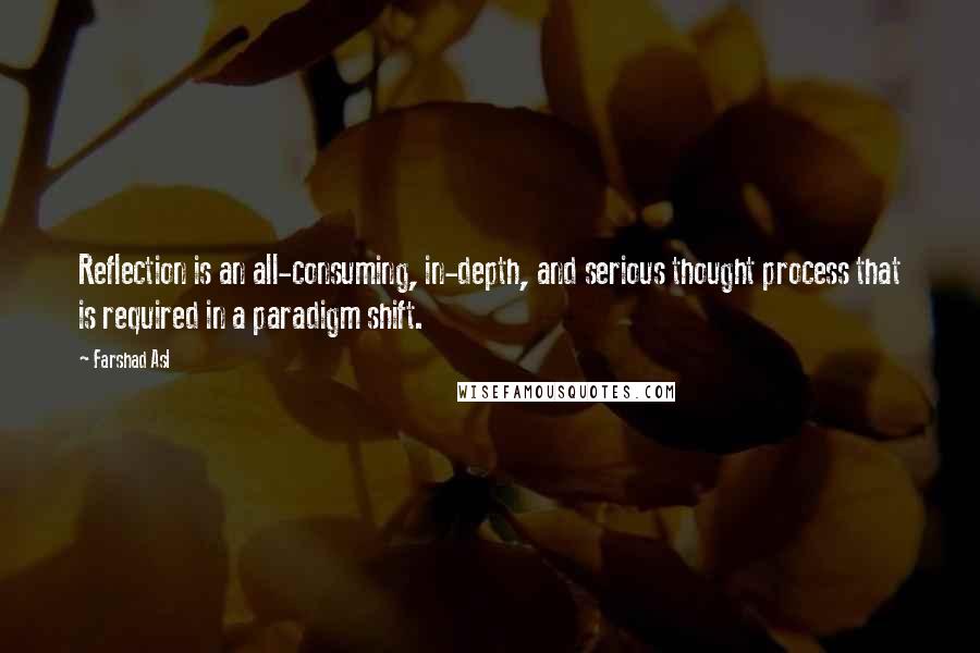 Farshad Asl Quotes: Reflection is an all-consuming, in-depth, and serious thought process that is required in a paradigm shift.