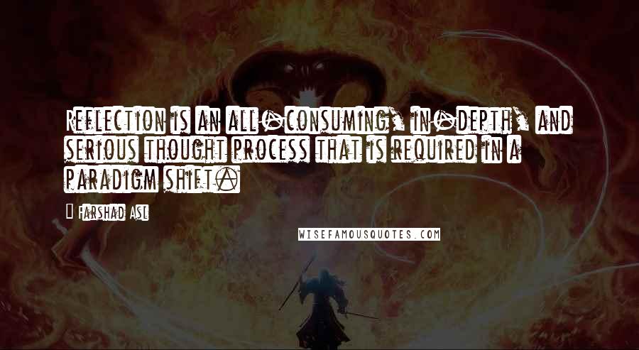Farshad Asl Quotes: Reflection is an all-consuming, in-depth, and serious thought process that is required in a paradigm shift.