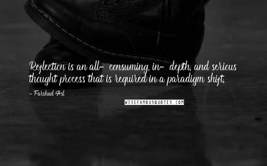 Farshad Asl Quotes: Reflection is an all-consuming, in-depth, and serious thought process that is required in a paradigm shift.