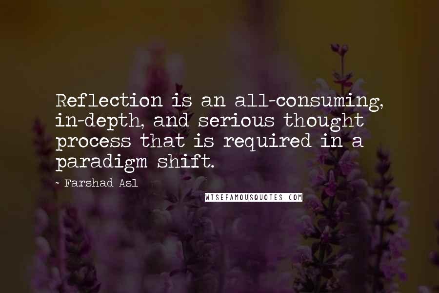 Farshad Asl Quotes: Reflection is an all-consuming, in-depth, and serious thought process that is required in a paradigm shift.